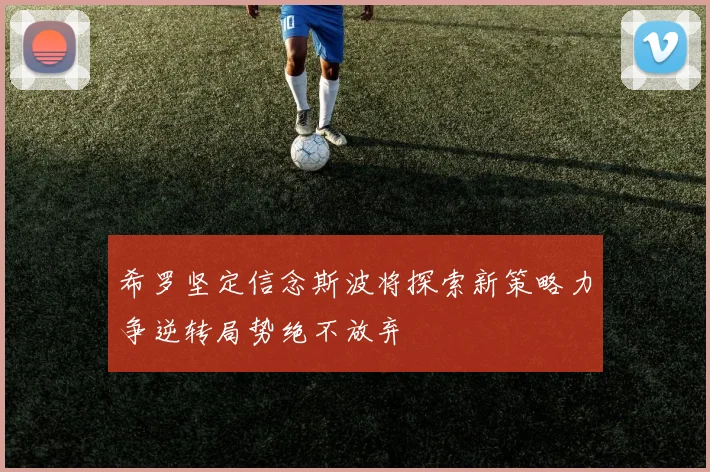 希罗坚定信念斯波将探索新策略力争逆转局势绝不放弃