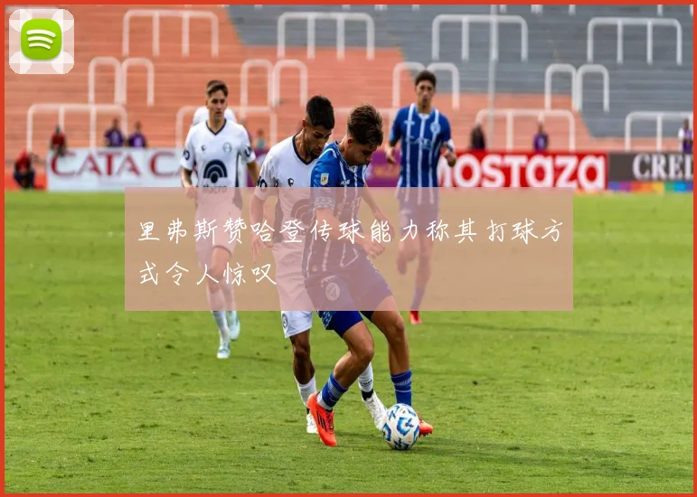 里弗斯赞哈登传球能力称其打球方式令人惊叹
