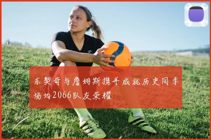 东契奇与詹姆斯携手成就历史同季场均2066队友荣耀