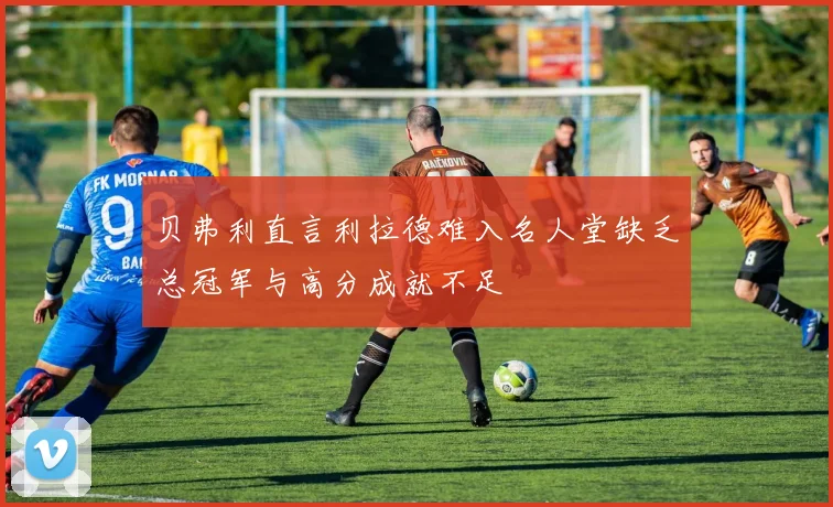 贝弗利直言利拉德难入名人堂缺乏总冠军与高分成就不足