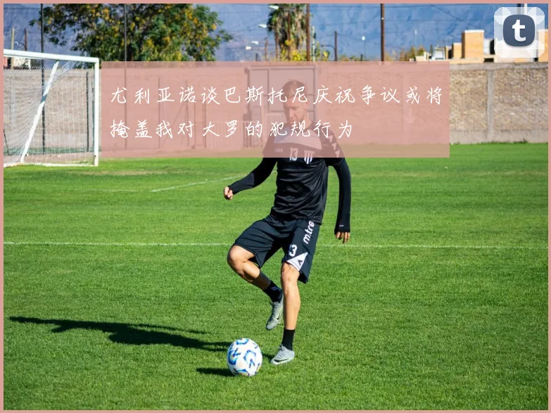 尤利亚诺谈巴斯托尼庆祝争议或将掩盖我对大罗的犯规行为