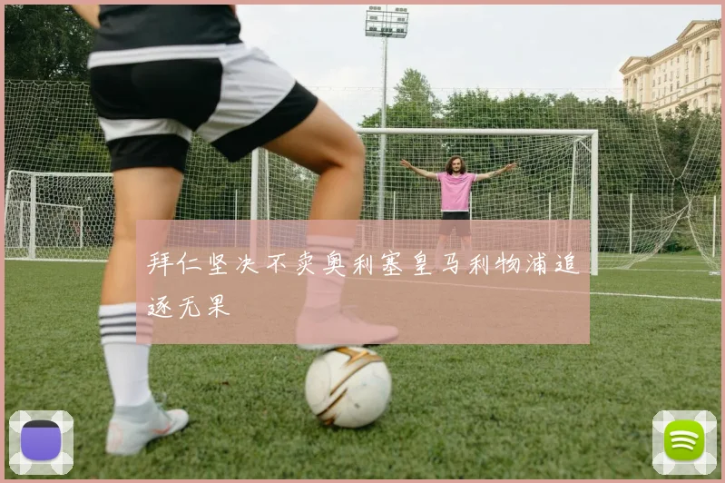 拜仁坚决不卖奥利塞皇马利物浦追逐无果