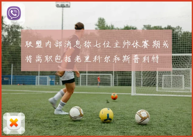 联盟内部消息称七位主帅休赛期或将离职包括老里科尔和斯普利特