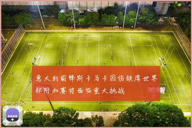 意大利前锋斯卡马卡因伤缺席世界杯附加赛将面临重大挑战