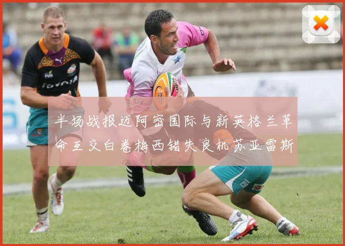 半场战报迈阿密国际与新英格兰革命互交白卷梅西错失良机苏亚雷斯劲射威胁