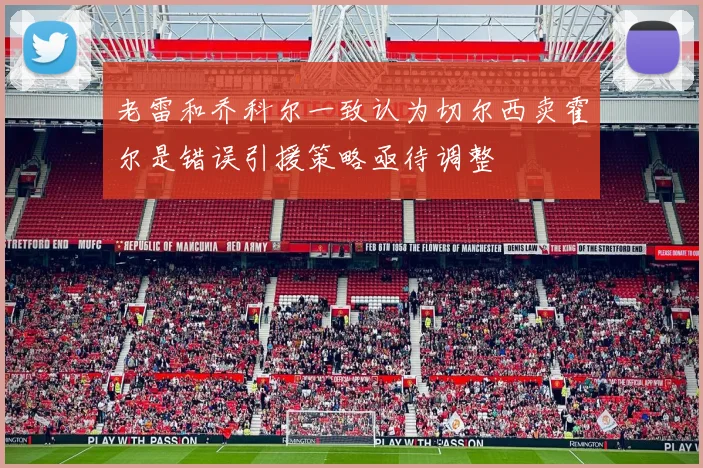 老雷和乔科尔一致认为切尔西卖霍尔是错误引援策略亟待调整