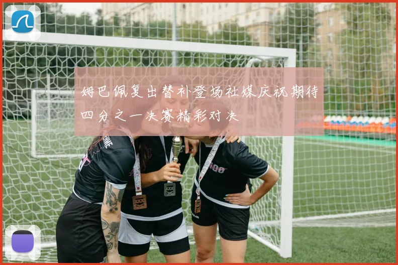 姆巴佩复出替补登场社媒庆祝期待四分之一决赛精彩对决