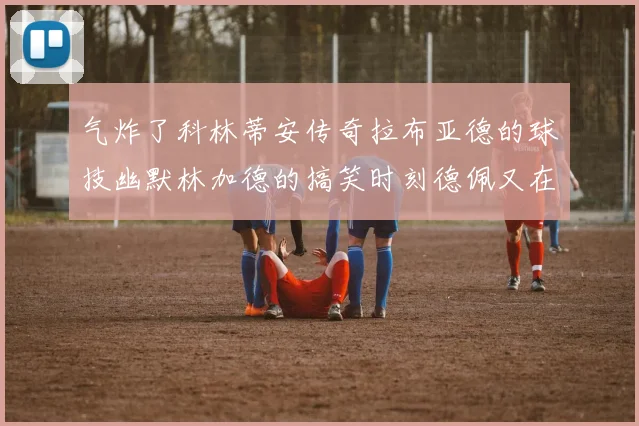 气炸了科林蒂安传奇拉布亚德的球技幽默林加德的搞笑时刻德佩又在装什么呢