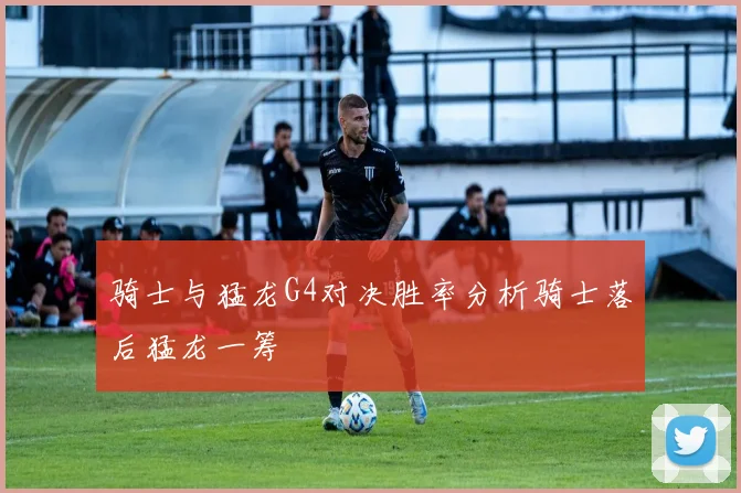 骑士与猛龙G4对决胜率分析骑士落后猛龙一筹