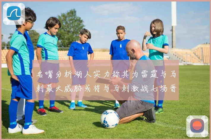 名嘴分析湖人实力称其为雷霆与马刺最大威胁或将与马刺激战七场晋级西部半决赛