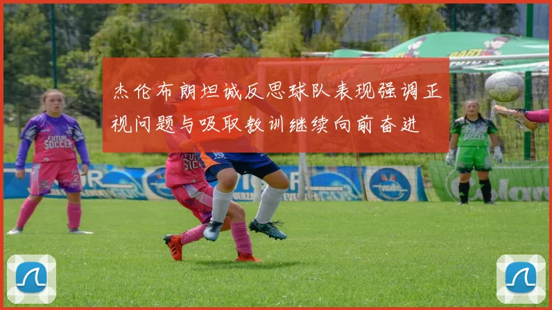 杰伦布朗坦诚反思球队表现强调正视问题与吸取教训继续向前奋进