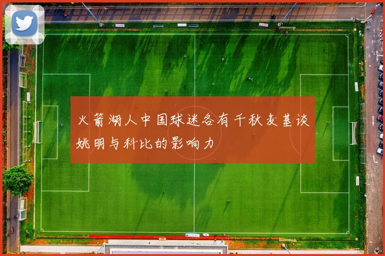 火箭湖人中国球迷各有千秋麦基谈姚明与科比的影响力